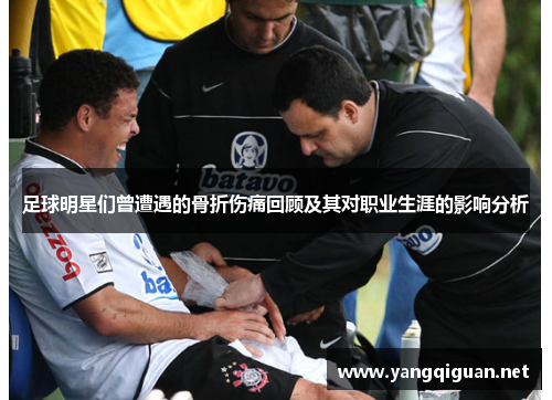 足球明星们曾遭遇的骨折伤痛回顾及其对职业生涯的影响分析