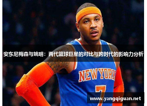 安东尼梅森与姚明：两代篮球巨星的对比与跨时代的影响力分析