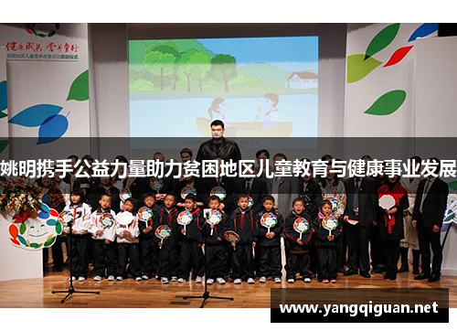 姚明携手公益力量助力贫困地区儿童教育与健康事业发展