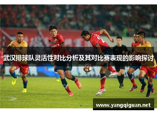 武汉排球队灵活性对比分析及其对比赛表现的影响探讨