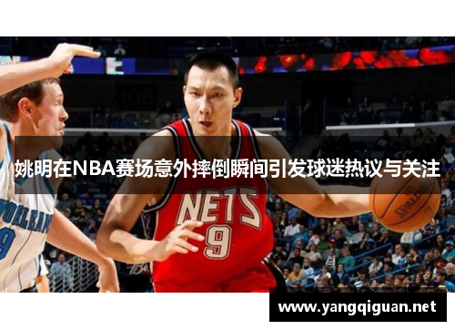 姚明在NBA赛场意外摔倒瞬间引发球迷热议与关注