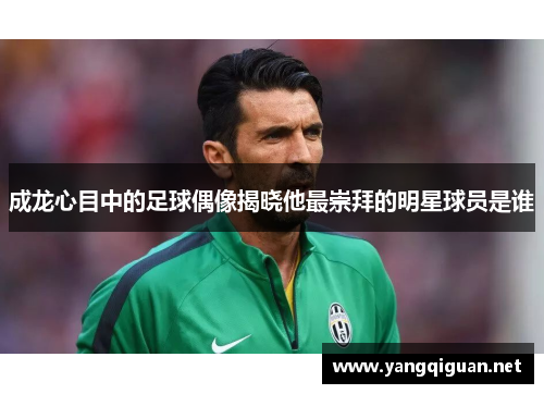 成龙心目中的足球偶像揭晓他最崇拜的明星球员是谁
