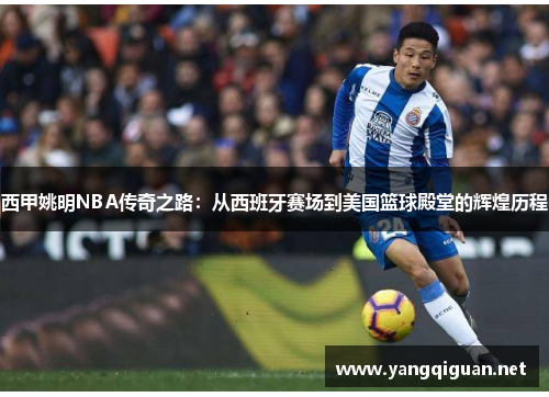 西甲姚明NBA传奇之路：从西班牙赛场到美国篮球殿堂的辉煌历程