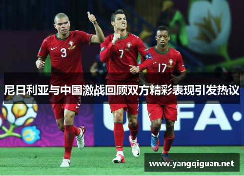 尼日利亚与中国激战回顾双方精彩表现引发热议
