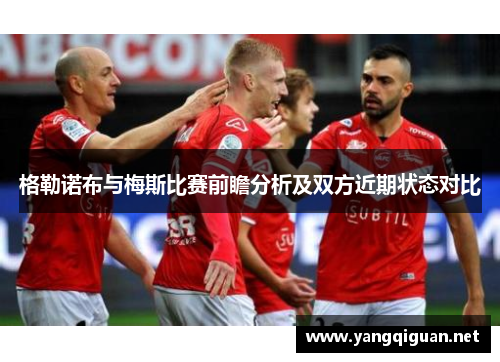 格勒诺布与梅斯比赛前瞻分析及双方近期状态对比