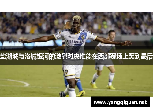 盐湖城与洛城银河的激烈对决谁能在西部赛场上笑到最后